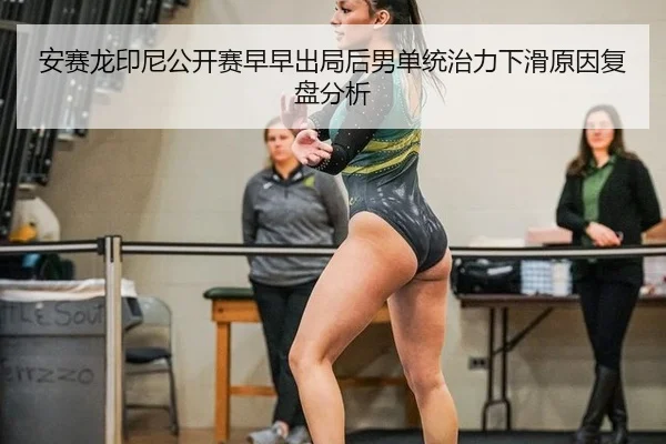 安赛龙印尼公开赛早早出局后男单统治力下滑原因复盘分析