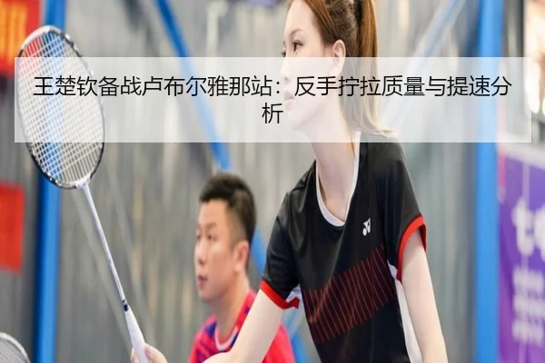 王楚钦备战卢布尔雅那站：反手拧拉质量与提速分析
